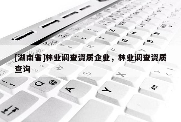 [湖南省]林業(yè)調查資質企業(yè)，林業(yè)調查資質查詢