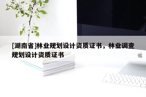 [湖南省]林業(yè)規(guī)劃設(shè)計資質(zhì)證書，林業(yè)調(diào)查規(guī)劃設(shè)計資質(zhì)證書