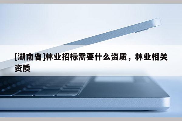 [湖南省]林業(yè)招標(biāo)需要什么資質(zhì)，林業(yè)相關(guān)資質(zhì)