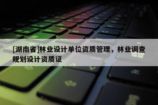 [湖南省]林業(yè)設(shè)計(jì)單位資質(zhì)管理，林業(yè)調(diào)查規(guī)劃設(shè)計(jì)資質(zhì)證