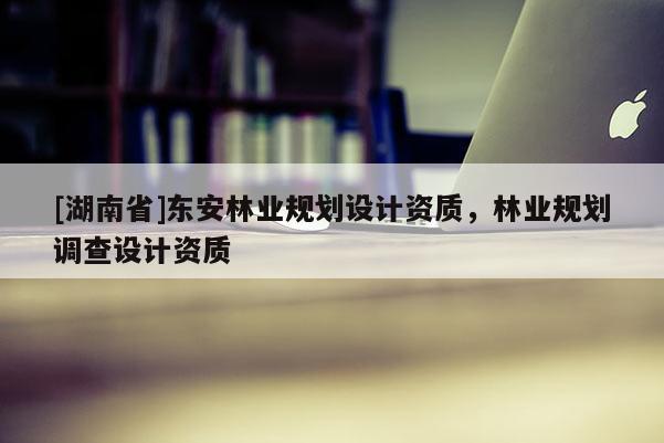 [湖南省]東安林業(yè)規(guī)劃設計資質，林業(yè)規(guī)劃調(diào)查設計資質