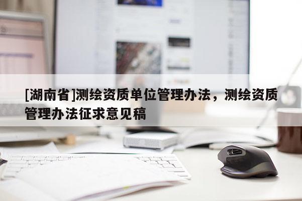 [湖南省]測(cè)繪資質(zhì)單位管理辦法，測(cè)繪資質(zhì)管理辦法征求意見稿