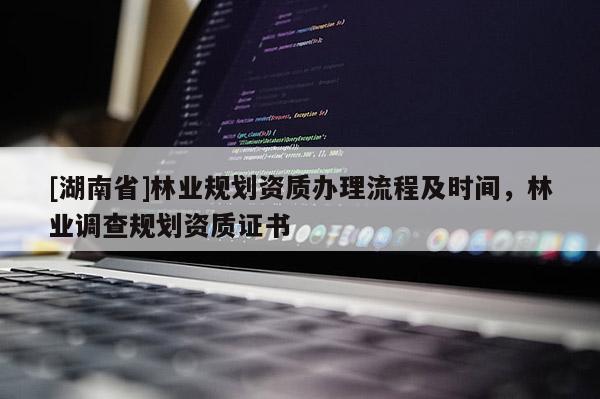 [湖南省]林業(yè)規(guī)劃資質(zhì)辦理流程及時(shí)間，林業(yè)調(diào)查規(guī)劃資質(zhì)證書