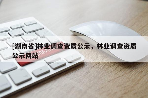 [湖南省]林業(yè)調(diào)查資質(zhì)公示，林業(yè)調(diào)查資質(zhì)公示網(wǎng)站