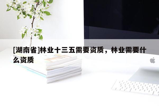 [湖南省]林業(yè)十三五需要資質(zhì)，林業(yè)需要什么資質(zhì)