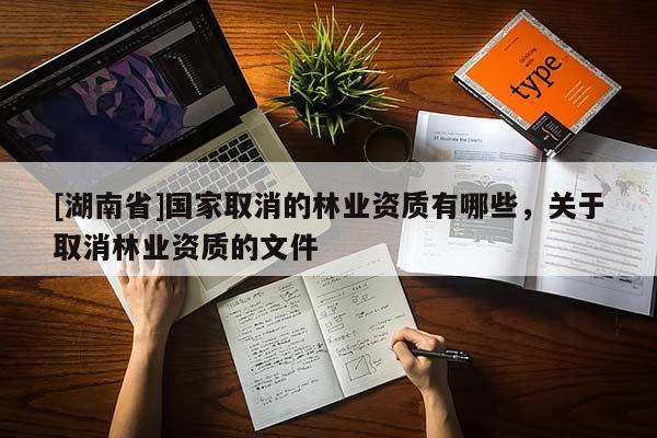 [湖南省]國家取消的林業(yè)資質有哪些，關于取消林業(yè)資質的文件