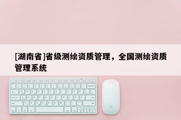 [湖南省]省級測繪資質管理，全國測繪資質管理系統(tǒng)