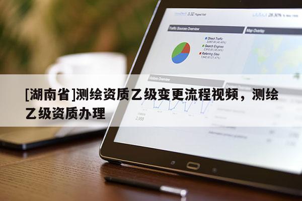 [湖南省]測繪資質(zhì)乙級變更流程視頻，測繪乙級資質(zhì)辦理
