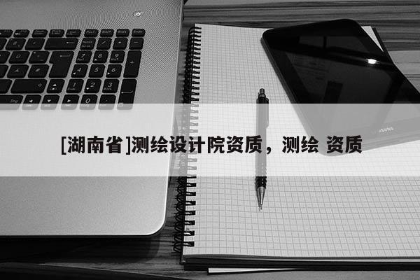 [湖南省]測(cè)繪設(shè)計(jì)院資質(zhì)，測(cè)繪 資質(zhì)