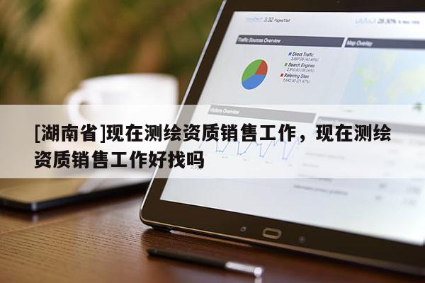 [湖南省]現(xiàn)在測(cè)繪資質(zhì)銷售工作，現(xiàn)在測(cè)繪資質(zhì)銷售工作好找嗎
