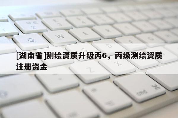[湖南省]測繪資質(zhì)升級丙6，丙級測繪資質(zhì)注冊資金