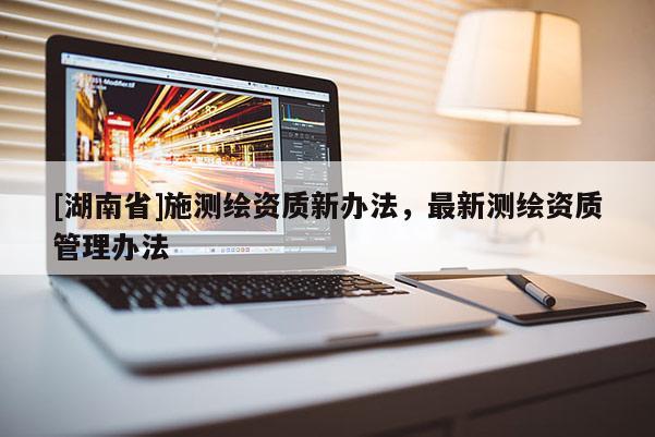 [湖南省]施測繪資質(zhì)新辦法，最新測繪資質(zhì)管理辦法