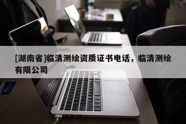 [湖南省]臨清測繪資質(zhì)證書電話，臨清測繪有限公司