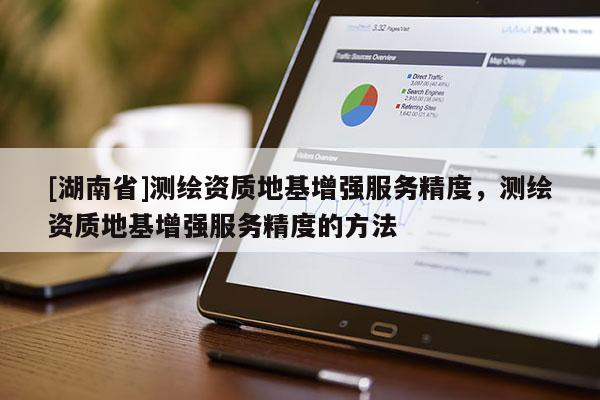 [湖南省]測繪資質(zhì)地基增強(qiáng)服務(wù)精度，測繪資質(zhì)地基增強(qiáng)服務(wù)精度的方法