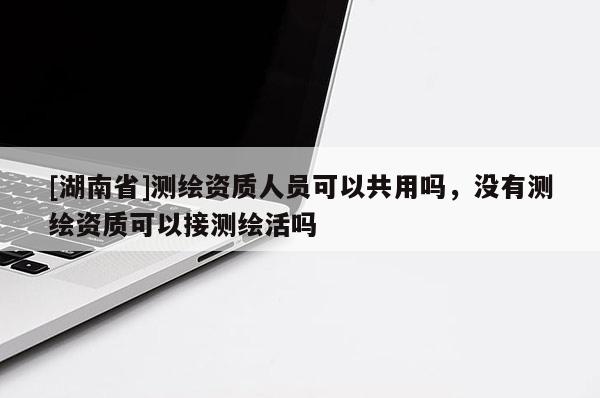[湖南省]測繪資質(zhì)人員可以共用嗎，沒有測繪資質(zhì)可以接測繪活嗎