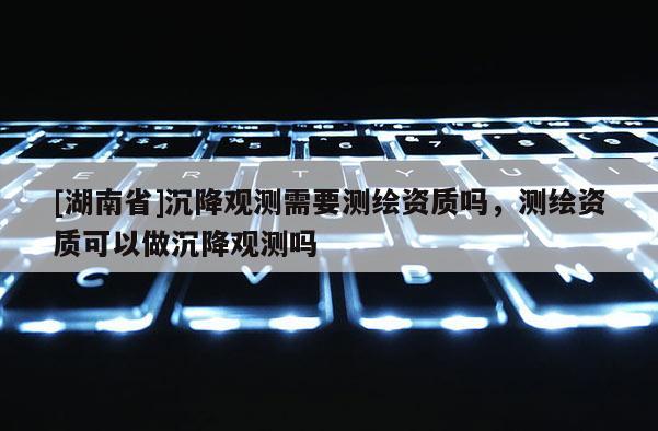[湖南省]沉降觀測(cè)需要測(cè)繪資質(zhì)嗎，測(cè)繪資質(zhì)可以做沉降觀測(cè)嗎