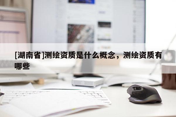 [湖南省]測繪資質(zhì)是什么概念，測繪資質(zhì)有哪些