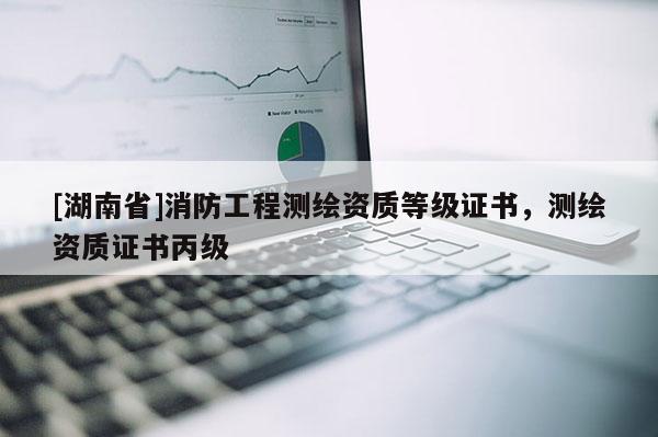 [湖南省]消防工程測繪資質(zhì)等級證書，測繪資質(zhì)證書丙級