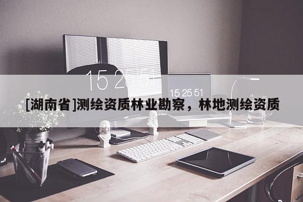 [湖南省]測(cè)繪資質(zhì)林業(yè)勘察，林地測(cè)繪資質(zhì)