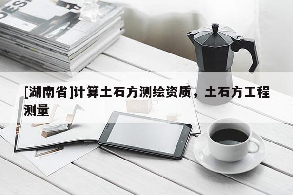 [湖南省]計(jì)算土石方測(cè)繪資質(zhì)，土石方工程測(cè)量