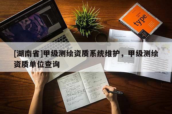 [湖南省]甲級測繪資質(zhì)系統(tǒng)維護，甲級測繪資質(zhì)單位查詢