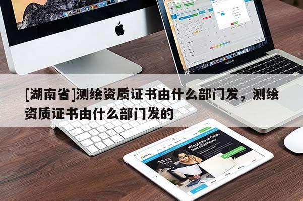 [湖南省]測繪資質(zhì)證書由什么部門發(fā)，測繪資質(zhì)證書由什么部門發(fā)的