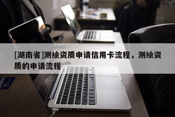 [湖南省]測繪資質申請信用卡流程，測繪資質的申請流程