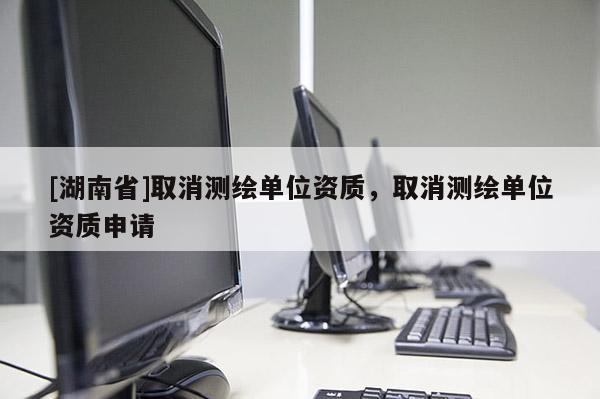 [湖南省]取消測繪單位資質，取消測繪單位資質申請