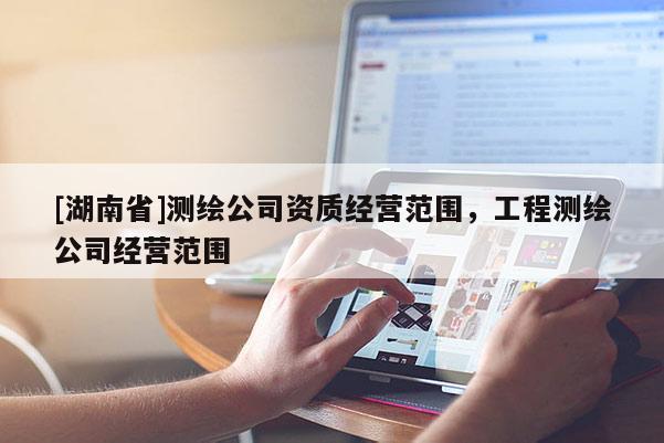 [湖南省]測繪公司資質(zhì)經(jīng)營范圍，工程測繪公司經(jīng)營范圍