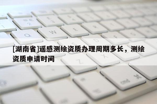 [湖南省]遙感測(cè)繪資質(zhì)辦理周期多長(zhǎng)，測(cè)繪資質(zhì)申請(qǐng)時(shí)間