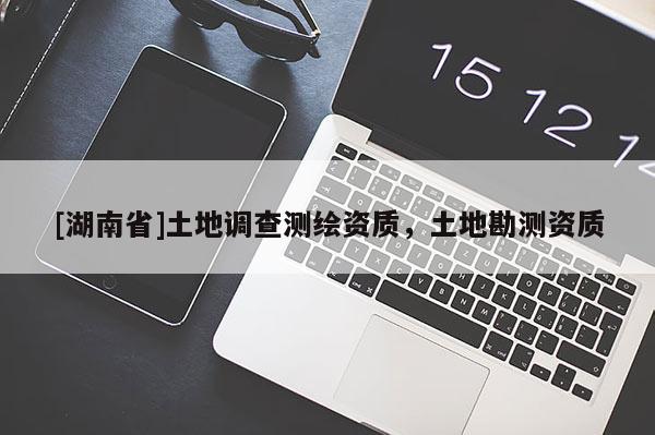 [湖南省]土地調(diào)查測(cè)繪資質(zhì)，土地勘測(cè)資質(zhì)