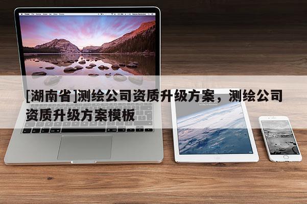 [湖南省]測繪公司資質升級方案，測繪公司資質升級方案模板