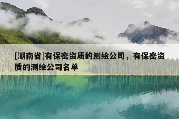 [湖南省]有保密資質(zhì)的測繪公司，有保密資質(zhì)的測繪公司名單