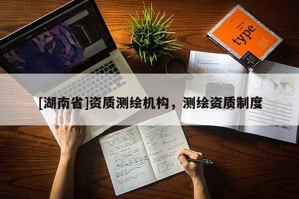 [湖南省]資質(zhì)測(cè)繪機(jī)構(gòu)，測(cè)繪資質(zhì)制度