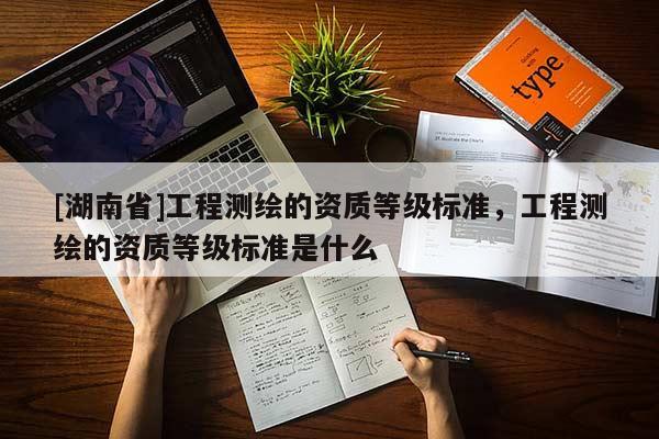 [湖南省]工程測(cè)繪的資質(zhì)等級(jí)標(biāo)準(zhǔn)，工程測(cè)繪的資質(zhì)等級(jí)標(biāo)準(zhǔn)是什么