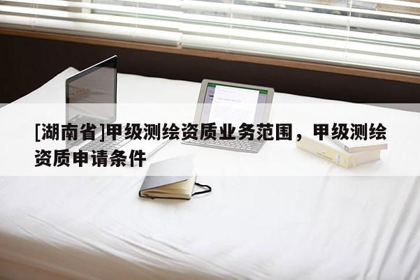 [湖南省]甲級(jí)測(cè)繪資質(zhì)業(yè)務(wù)范圍，甲級(jí)測(cè)繪資質(zhì)申請(qǐng)條件