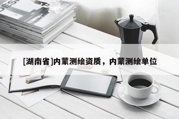[湖南省]內(nèi)蒙測(cè)繪資質(zhì)，內(nèi)蒙測(cè)繪單位