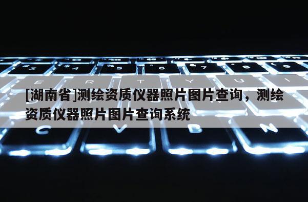 [湖南省]測繪資質(zhì)儀器照片圖片查詢，測繪資質(zhì)儀器照片圖片查詢系統(tǒng)