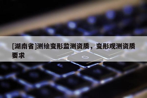 [湖南省]測繪變形監(jiān)測資質(zhì)，變形觀測資質(zhì)要求