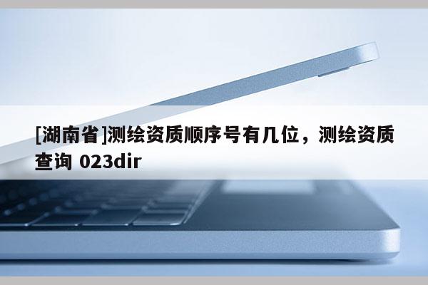 [湖南省]測(cè)繪資質(zhì)順序號(hào)有幾位，測(cè)繪資質(zhì)查詢 023dir