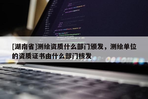[湖南省]測(cè)繪資質(zhì)什么部門(mén)頒發(fā)，測(cè)繪單位的資質(zhì)證書(shū)由什么部門(mén)核發(fā)