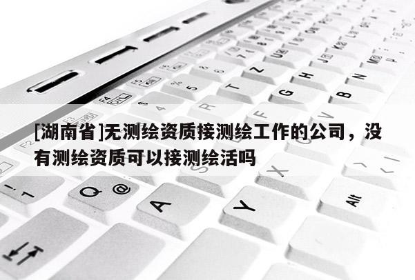 [湖南省]無測(cè)繪資質(zhì)接測(cè)繪工作的公司，沒有測(cè)繪資質(zhì)可以接測(cè)繪活嗎