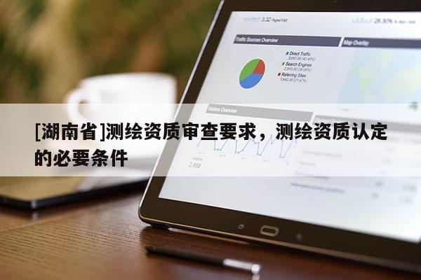 [湖南省]測(cè)繪資質(zhì)審查要求，測(cè)繪資質(zhì)認(rèn)定的必要條件