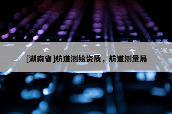 [湖南省]航道測(cè)繪資質(zhì)，航道測(cè)量局