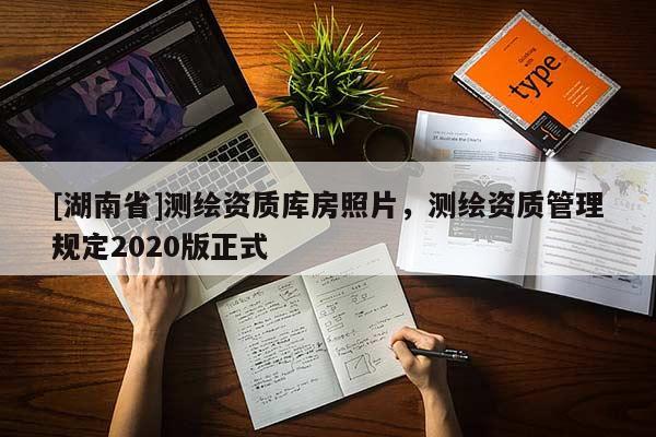[湖南省]測(cè)繪資質(zhì)庫(kù)房照片，測(cè)繪資質(zhì)管理規(guī)定2020版正式