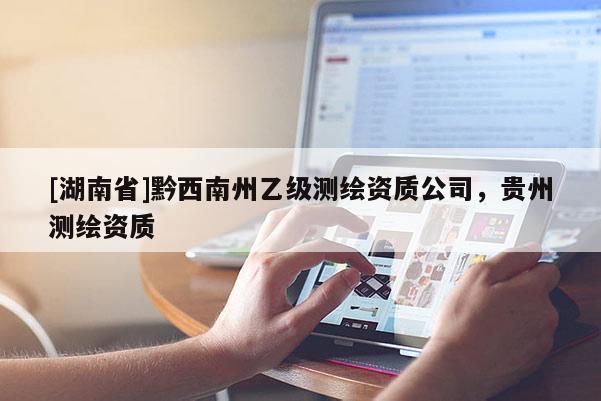 [湖南省]黔西南州乙級測繪資質(zhì)公司，貴州測繪資質(zhì)
