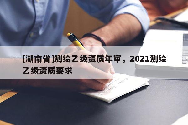 [湖南省]測繪乙級資質(zhì)年審，2021測繪乙級資質(zhì)要求