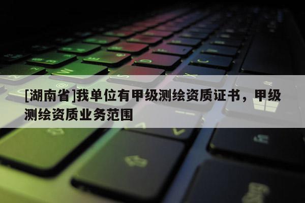 [湖南省]我單位有甲級測繪資質(zhì)證書，甲級測繪資質(zhì)業(yè)務(wù)范圍