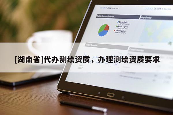 [湖南省]代辦測繪資質(zhì)，辦理測繪資質(zhì)要求