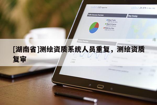 [湖南省]測(cè)繪資質(zhì)系統(tǒng)人員重復(fù)，測(cè)繪資質(zhì)復(fù)審